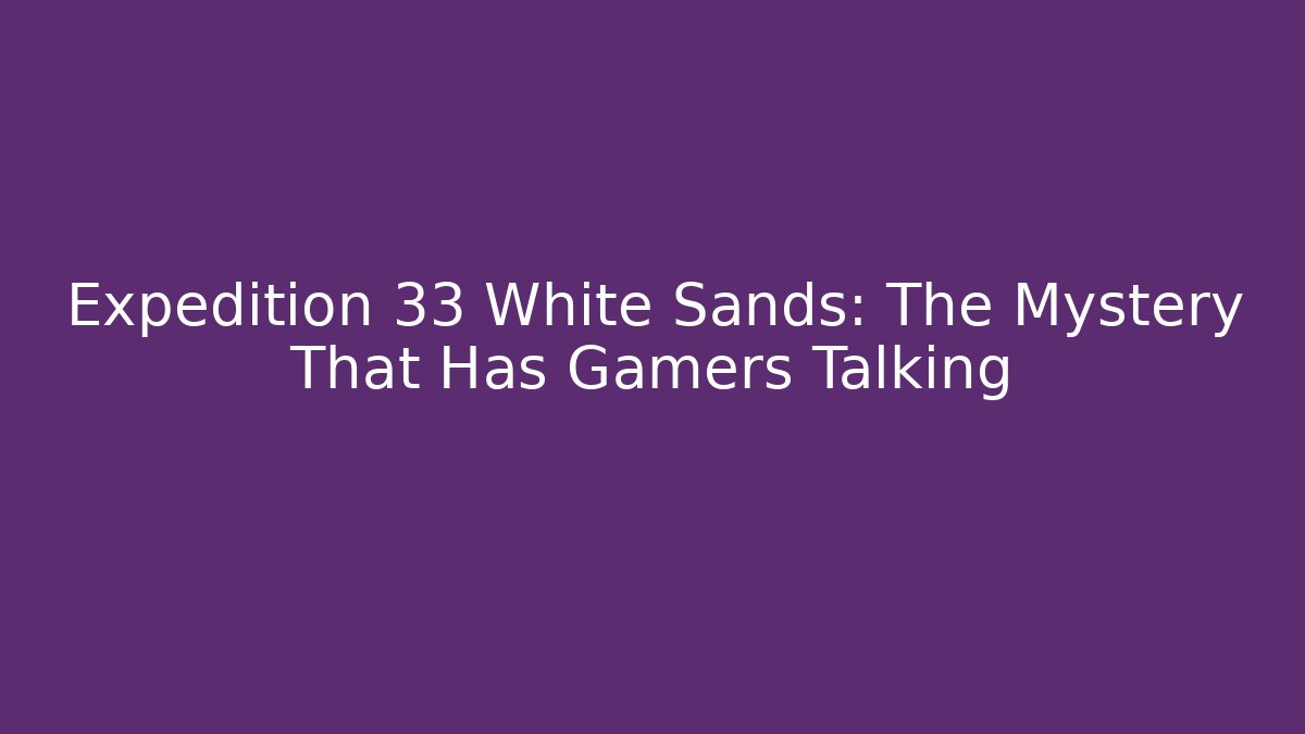 Expedition 33 White Sands: The Mystery That Has Gamers Talking