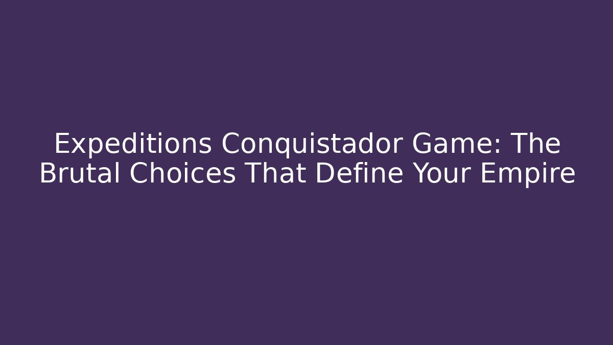 Expeditions Conquistador Game: The Brutal Choices That Define Your Empire
