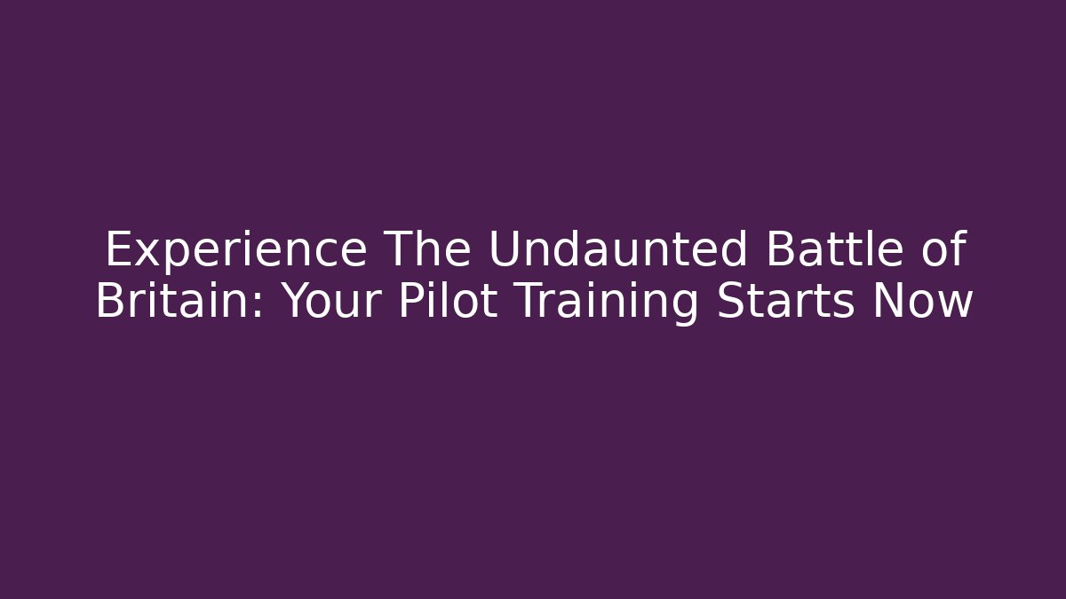 Experience The Undaunted Battle of Britain: Your Pilot Training Starts Now
