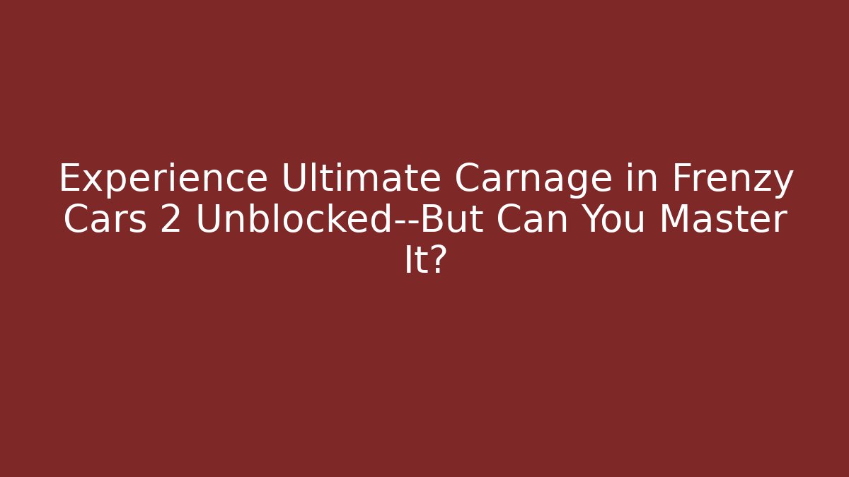Experience Ultimate Carnage in Frenzy Cars 2 Unblocked—But Can You Master It?