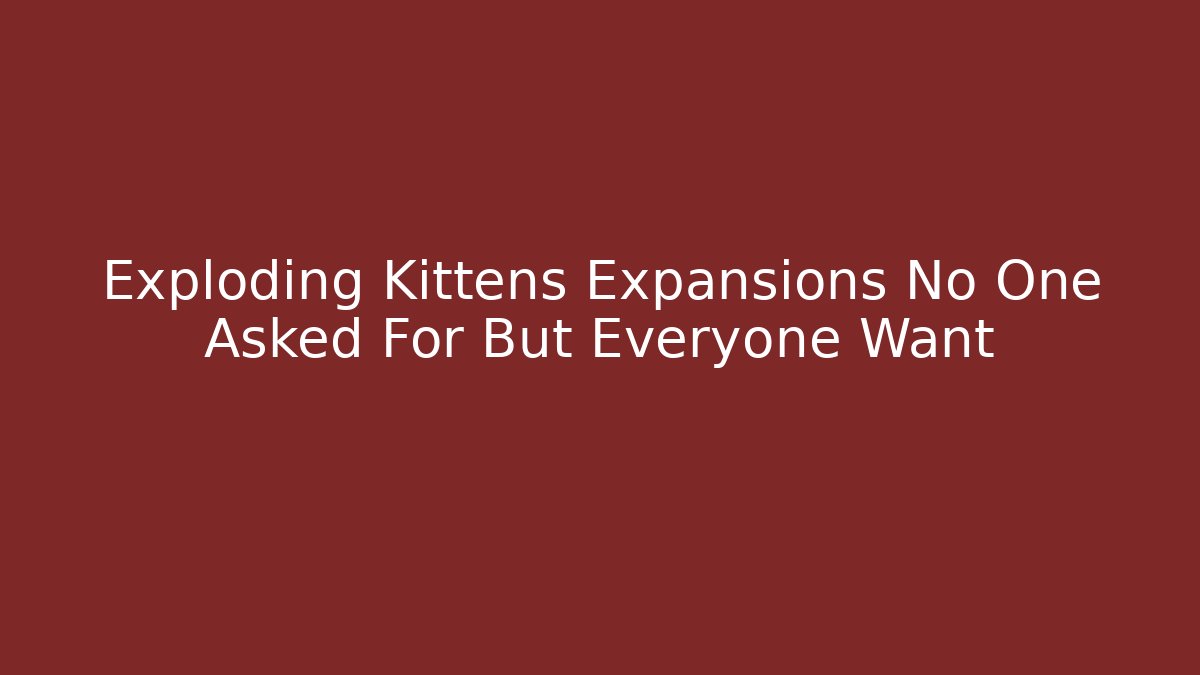 Exploding Kittens Expansions No One Asked For But Everyone Want