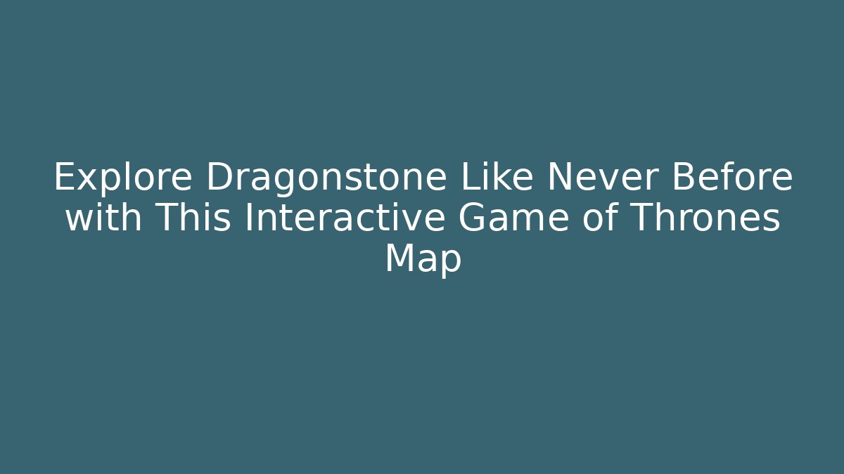 Explore Dragonstone Like Never Before with This Interactive Game of Thrones Map