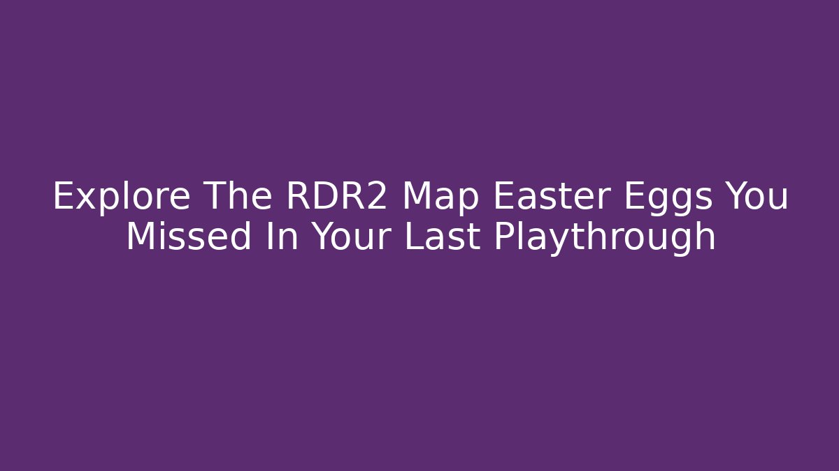 Explore The RDR2 Map Easter Eggs You Missed In Your Last Playthrough
