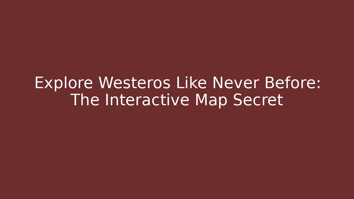 Explore Westeros Like Never Before: The Interactive Map Secret