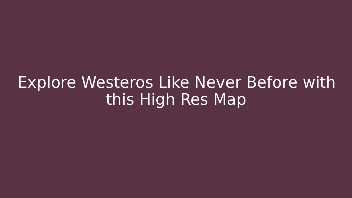 Explore Westeros Like Never Before with this High Res Map