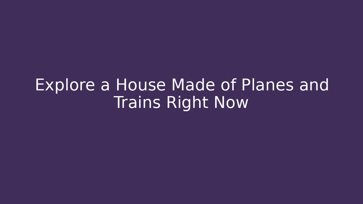 Explore a House Made of Planes and Trains Right Now