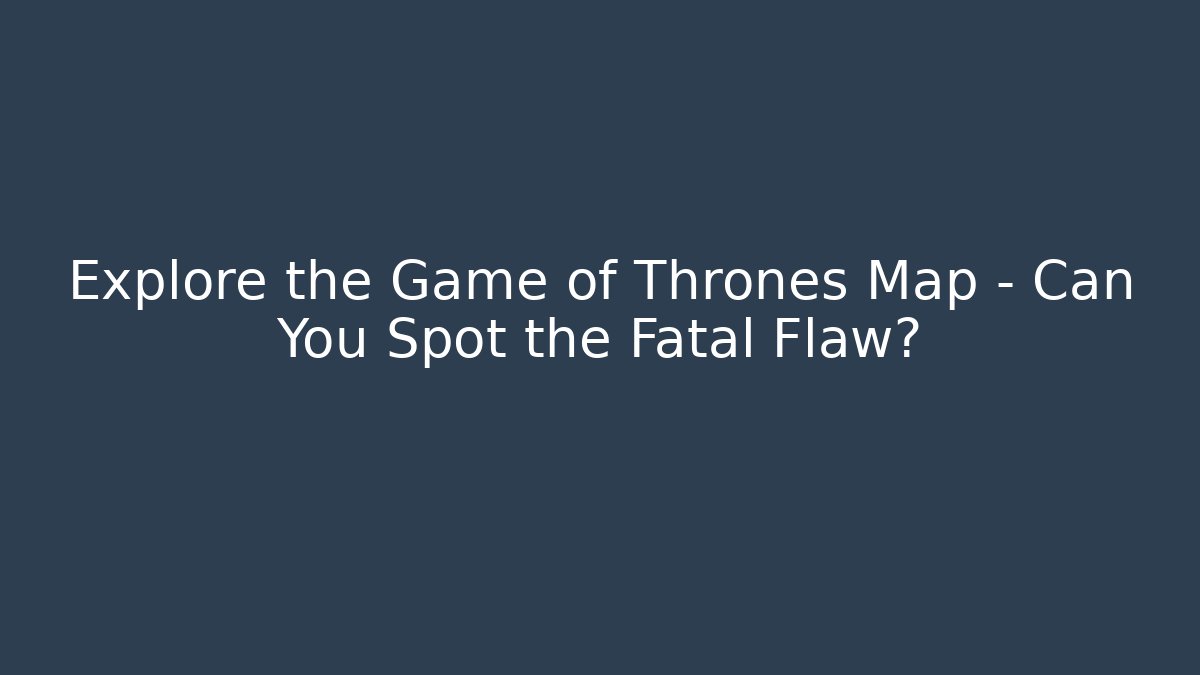 Explore the Game of Thrones Map – Can You Spot the Fatal Flaw?