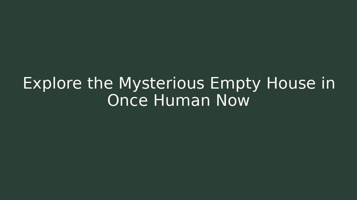 Explore the Mysterious Empty House in Once Human Now