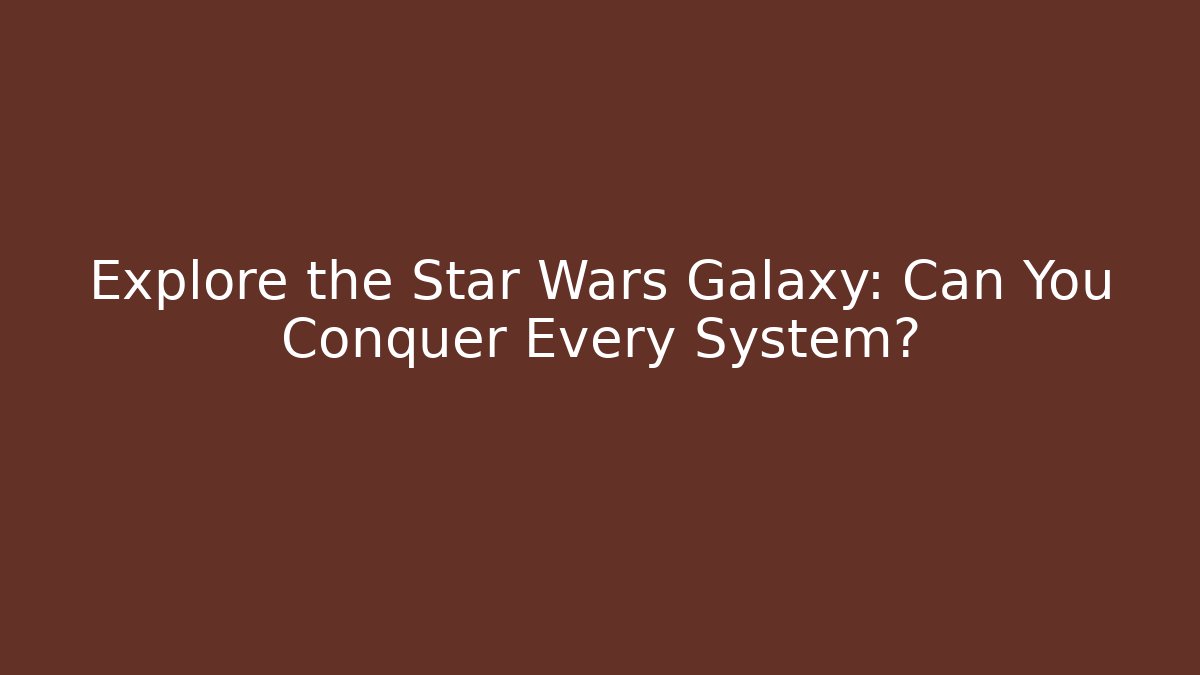 Explore the Star Wars Galaxy: Can You Conquer Every System?