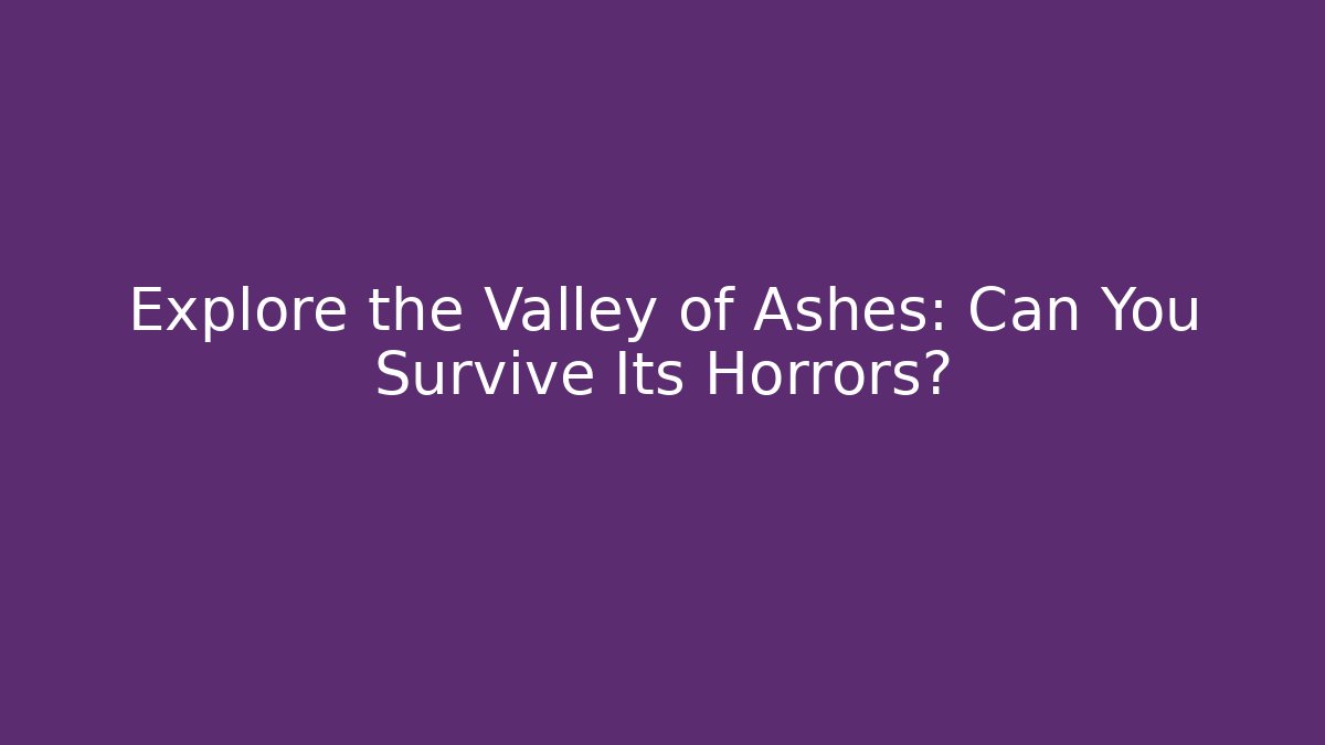 Explore the Valley of Ashes: Can You Survive Its Horrors?