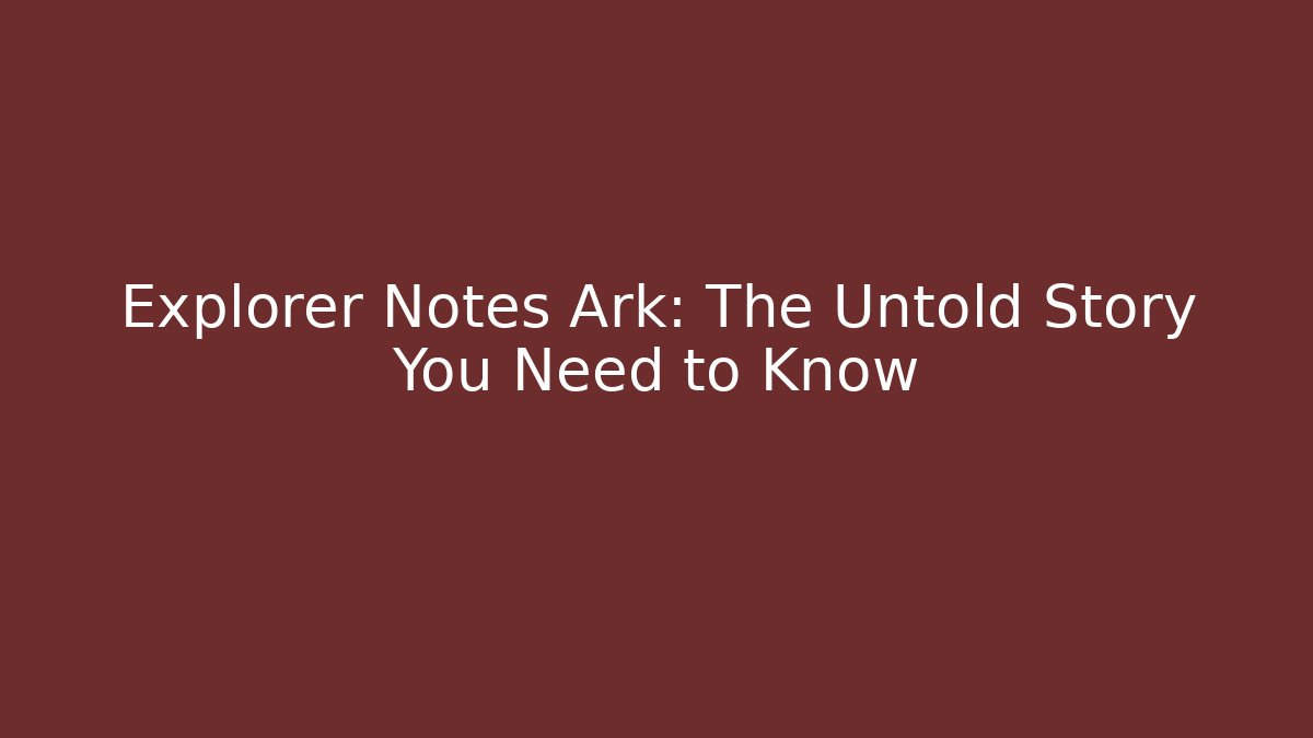 Explorer Notes Ark: The Untold Story You Need to Know