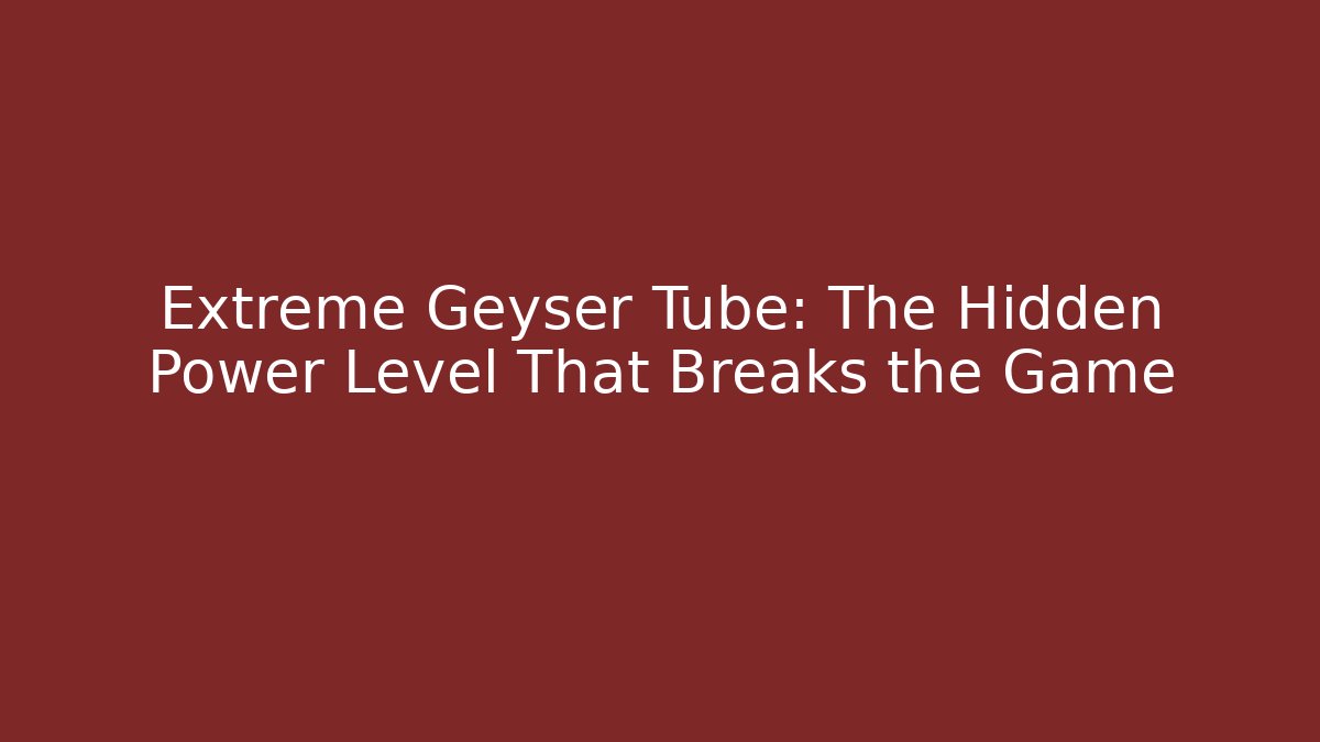 Extreme Geyser Tube: The Hidden Power Level That Breaks the Game