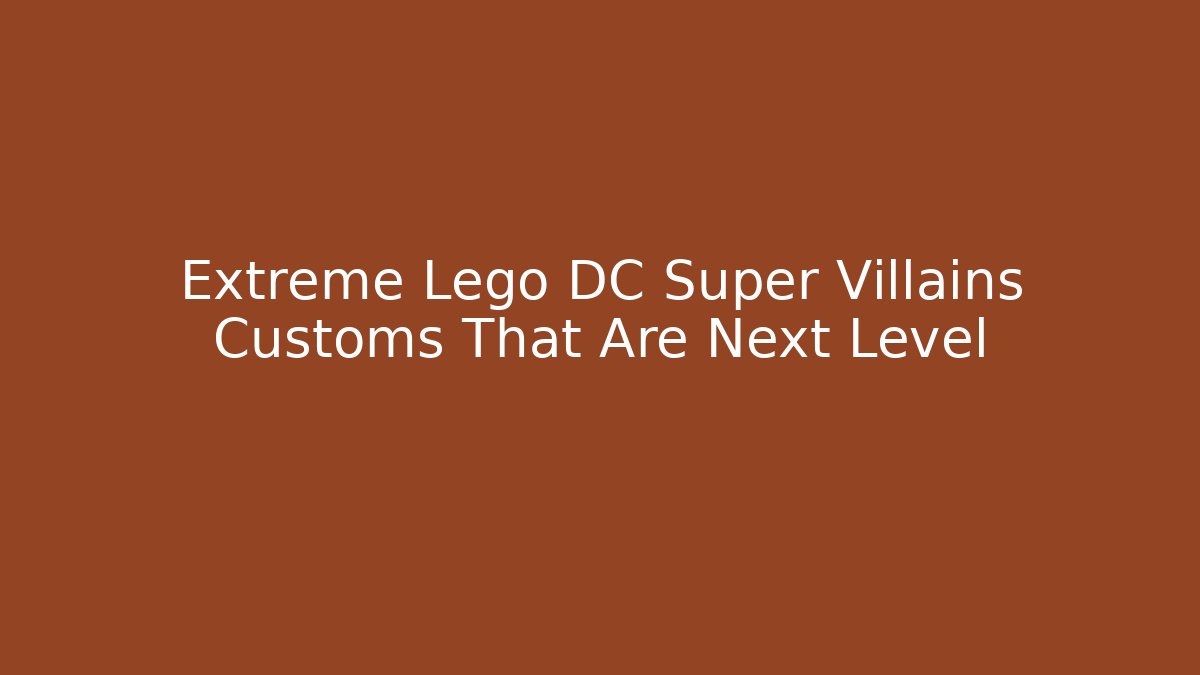 Extreme Lego DC Super Villains Customs That Are Next Level