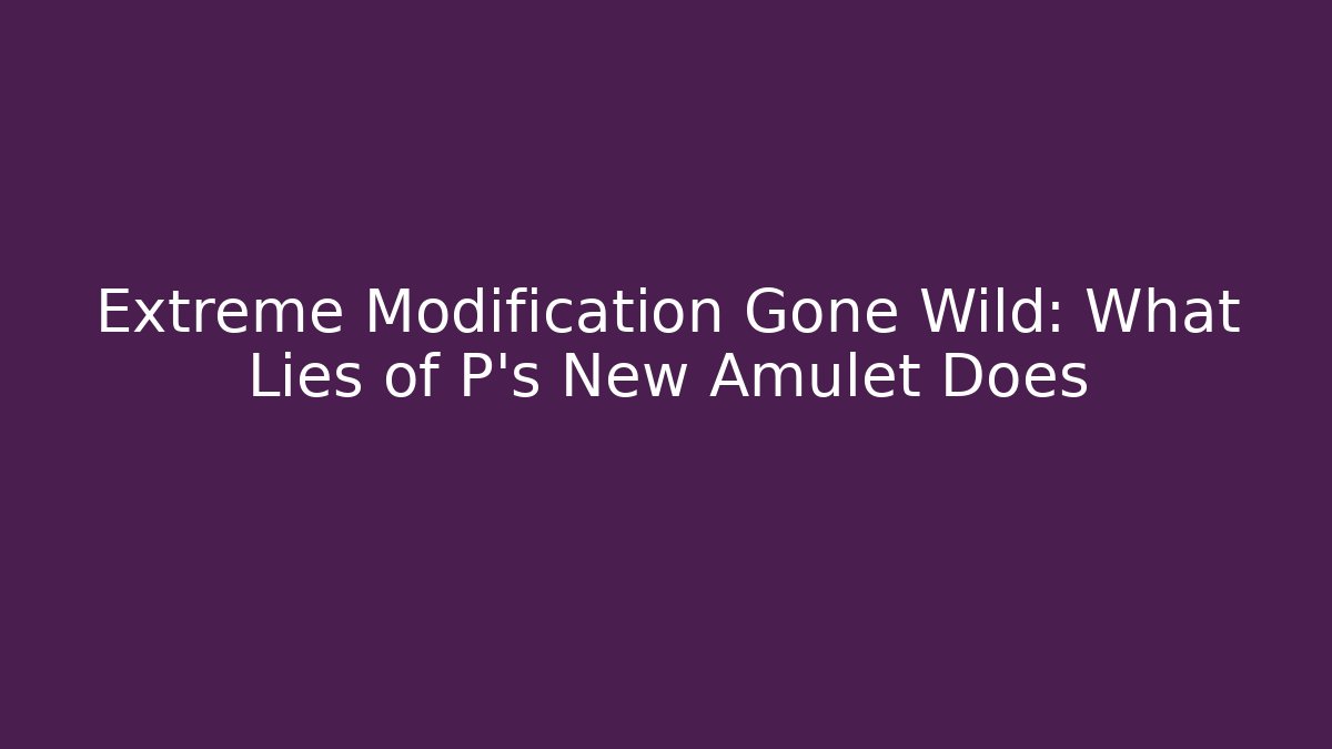 Extreme Modification Gone Wild: What Lies of P's New Amulet Does