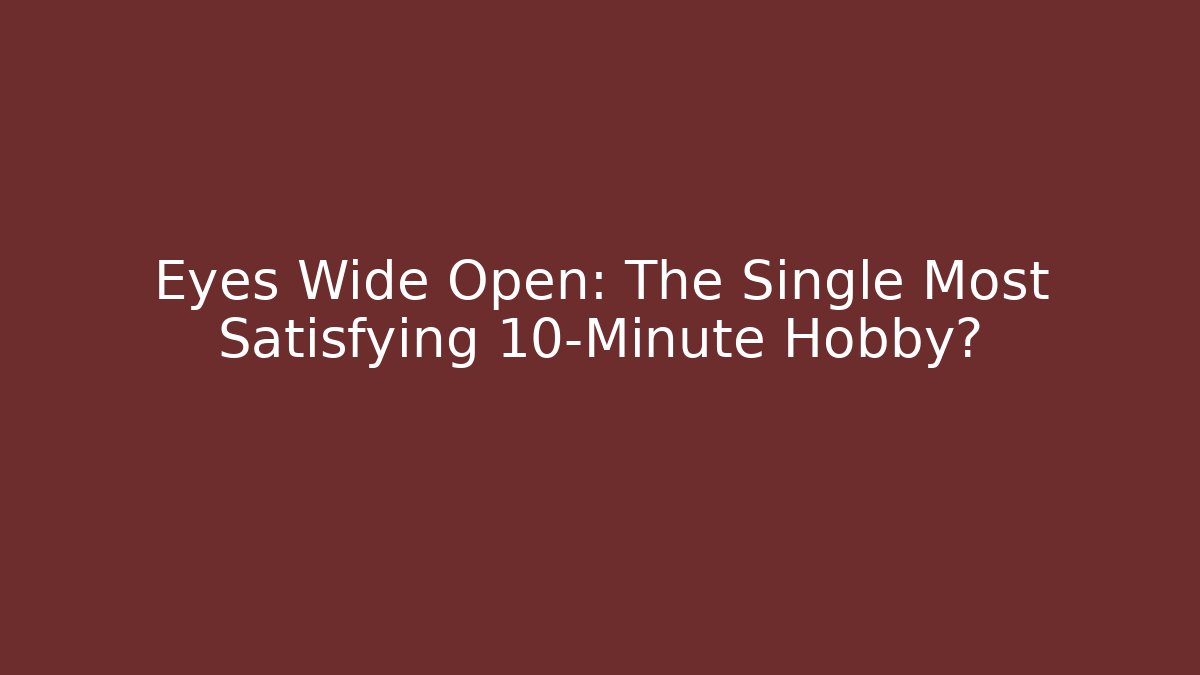 Eyes Wide Open: The Single Most Satisfying 10-Minute Hobby? - Critter Realm