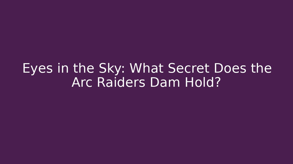 Eyes in the Sky: What Secret Does the Arc Raiders Dam Hold?