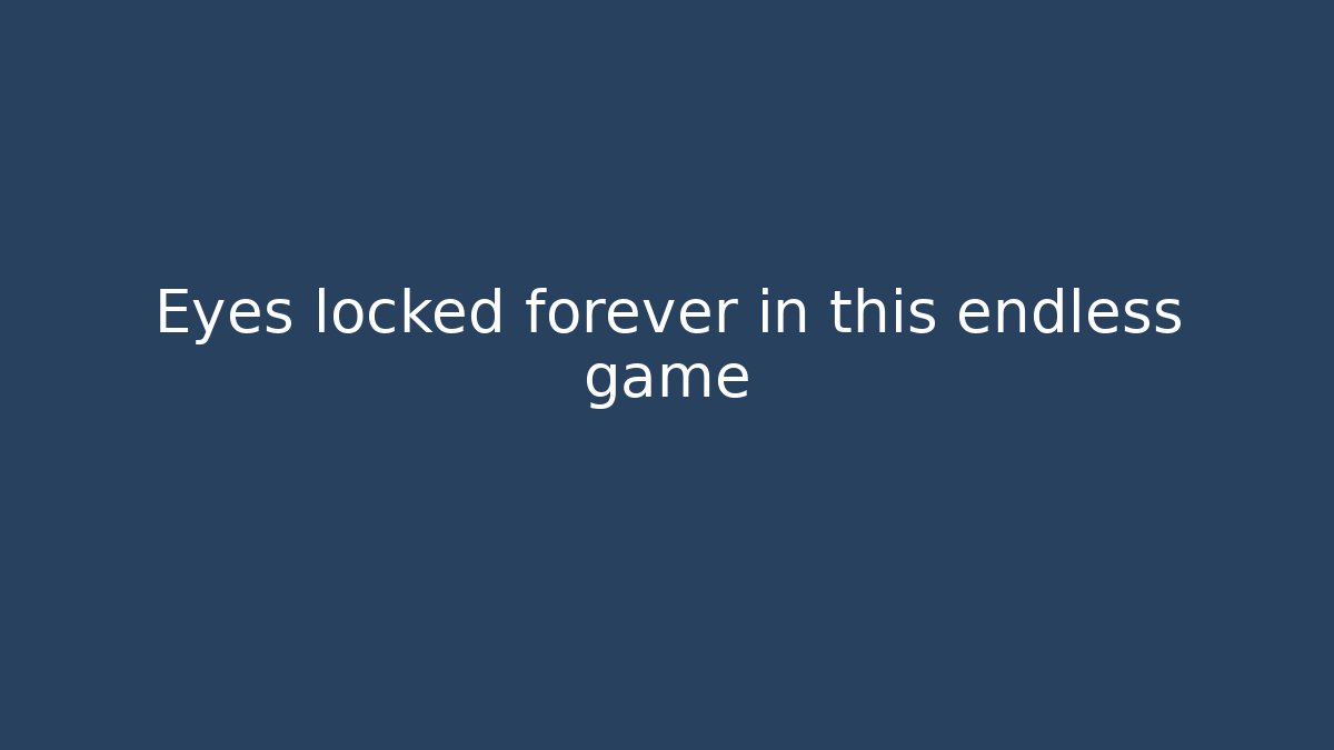 Eyes locked forever in this endless game