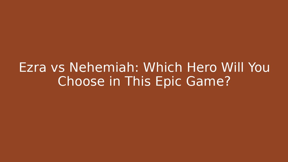 Ezra vs Nehemiah: Which Hero Will You Choose in This Epic Game?