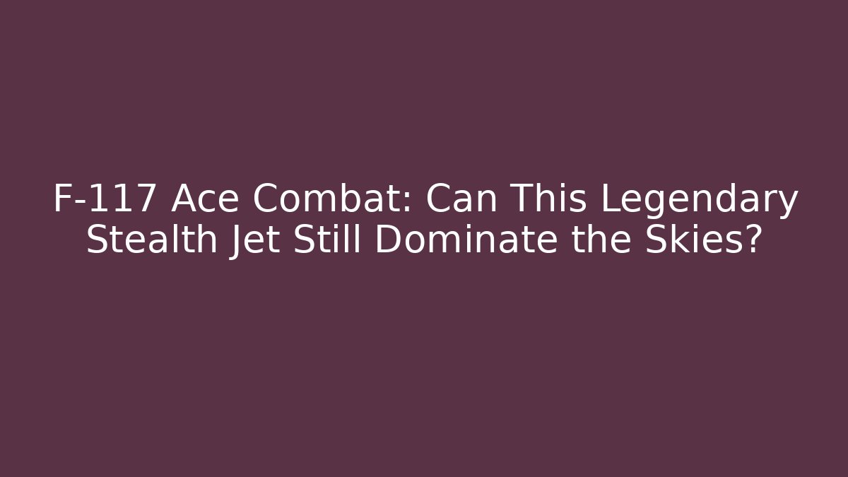 F-117 Ace Combat: Can This Legendary Stealth Jet Still Dominate the Skies?