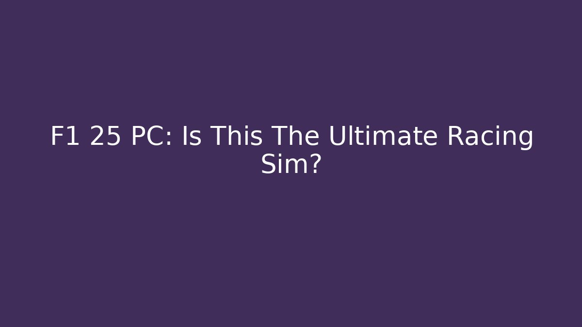 F1 25 PC: Is This The Ultimate Racing Sim?