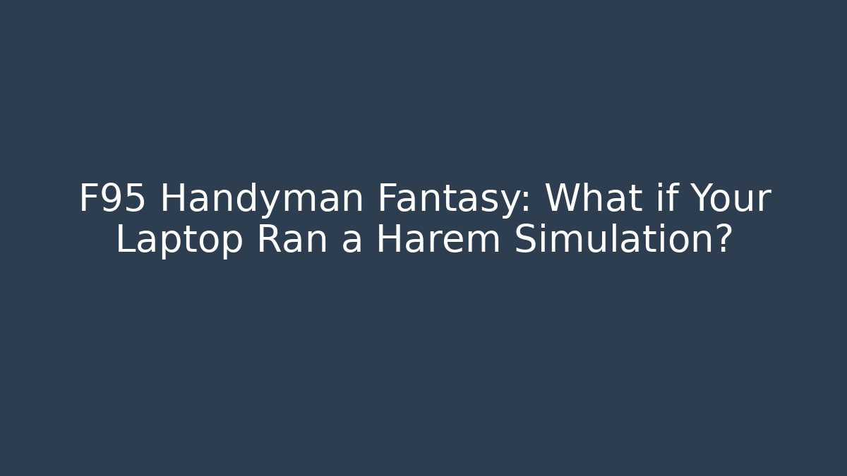 F95 Handyman Fantasy: What if Your Laptop Ran a Harem Simulation?