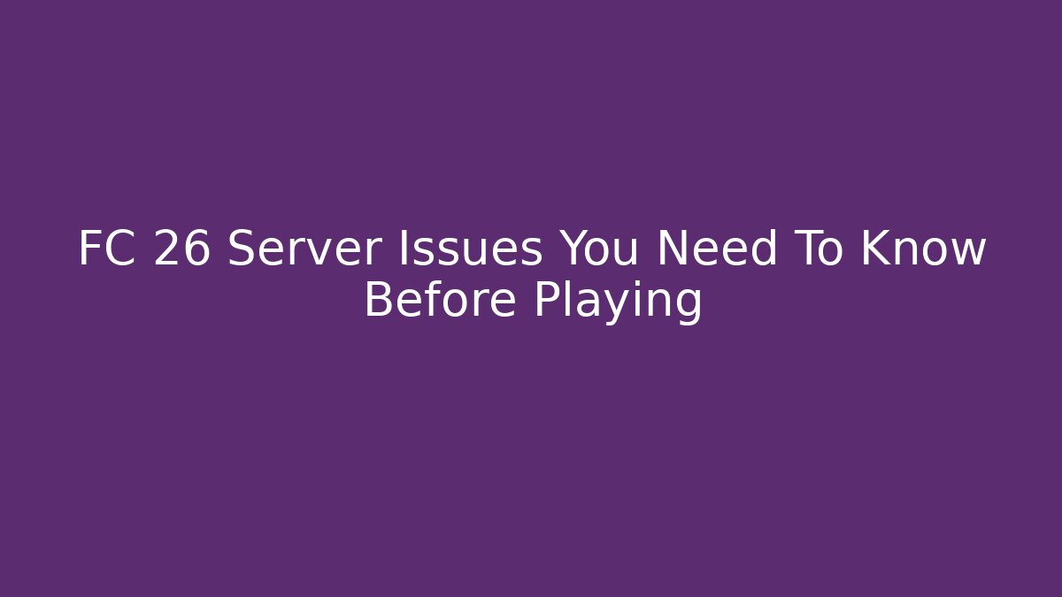 FC 26 Server Issues You Need To Know Before Playing