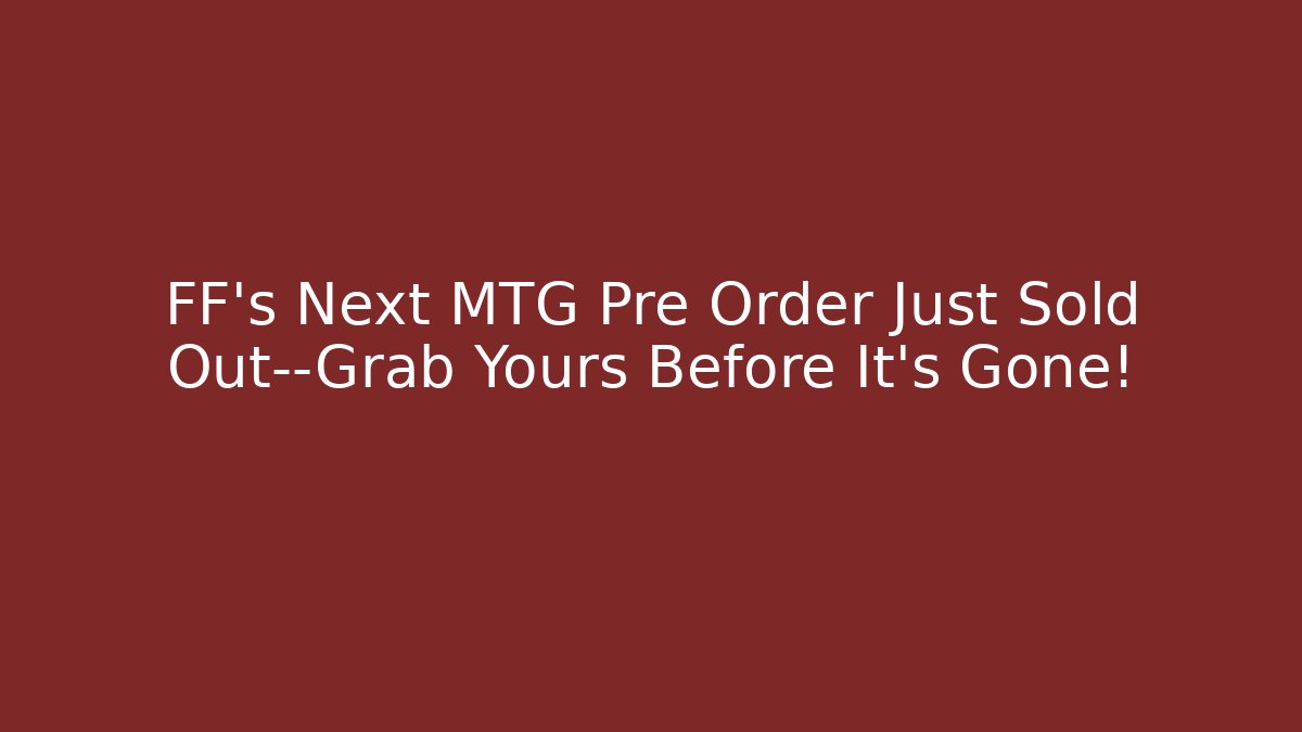 FF's Next MTG Pre Order Just Sold Out—Grab Yours Before It's Gone!