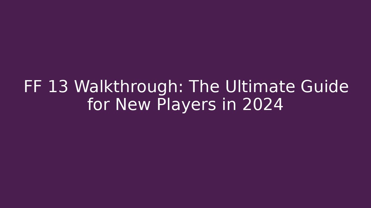 FF 13 Walkthrough: The Ultimate Guide for New Players in 2024