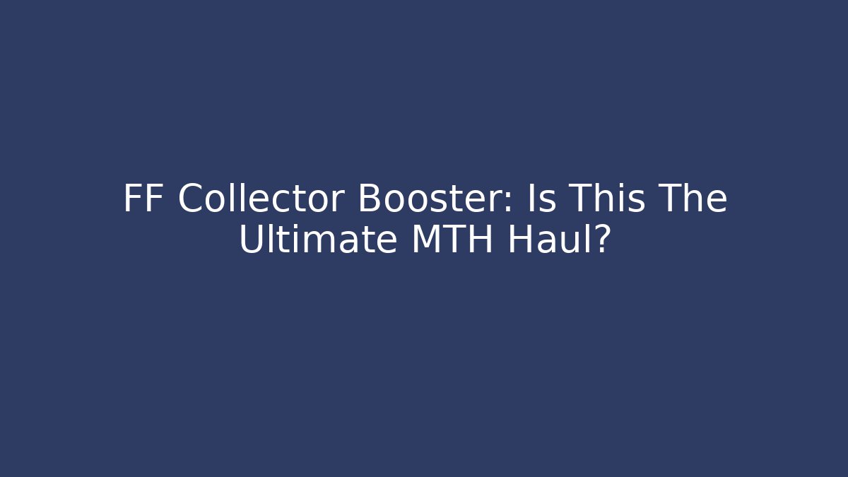 FF Collector Booster: Is This The Ultimate MTH Haul?