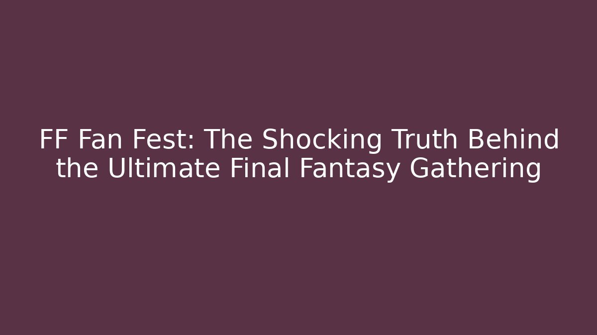 FF Fan Fest: The Shocking Truth Behind the Ultimate Final Fantasy Gathering