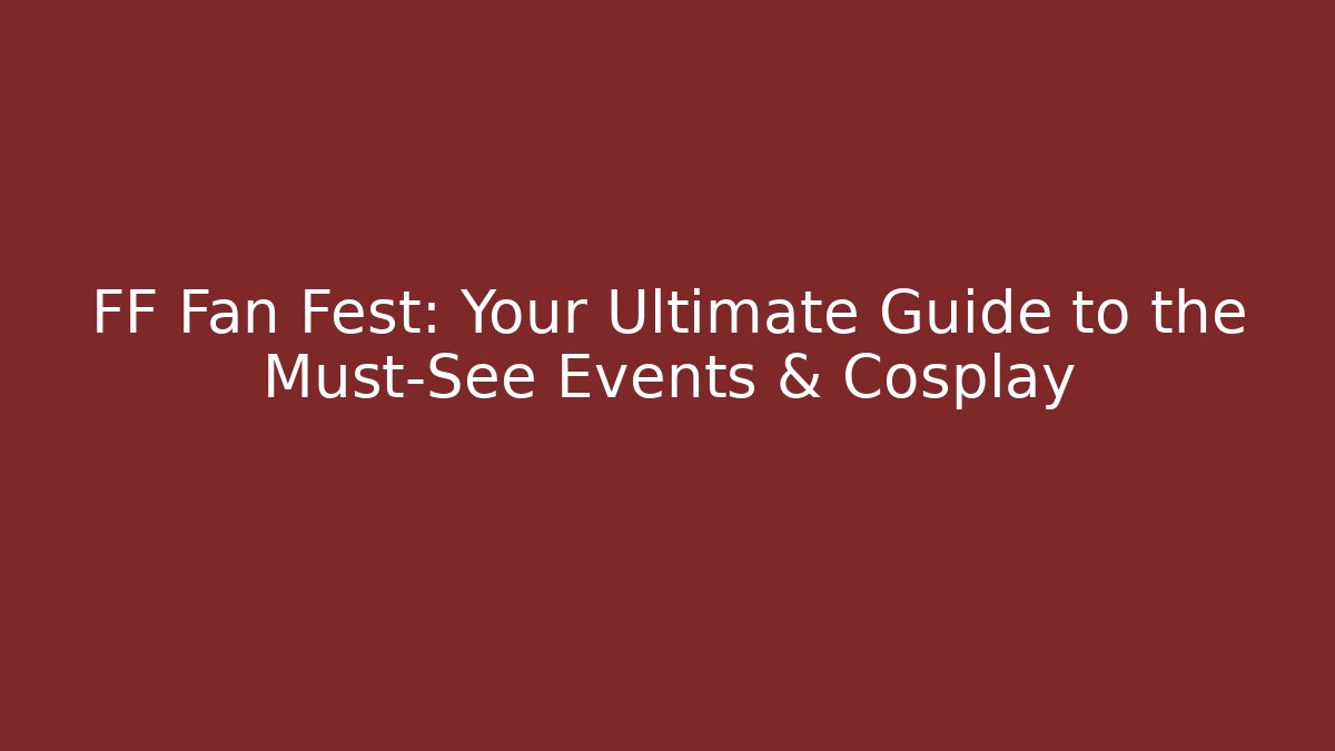 FF Fan Fest: Your Ultimate Guide to the Must-See Events & Cosplay