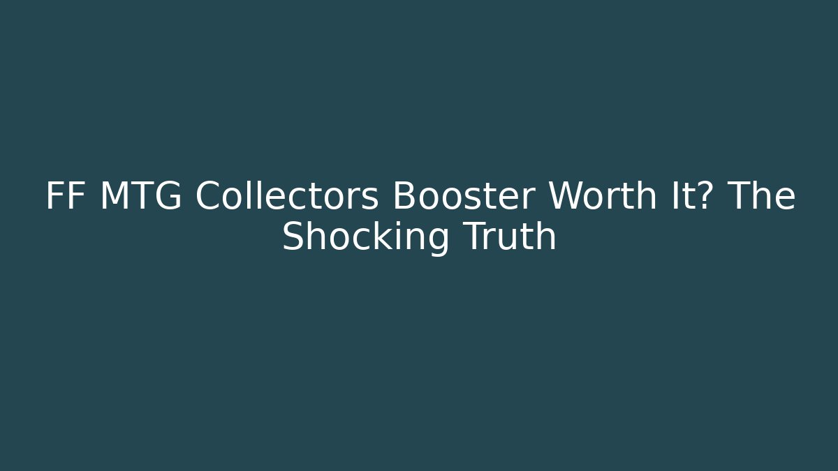 FF MTG Collectors Booster Worth It? The Shocking Truth
