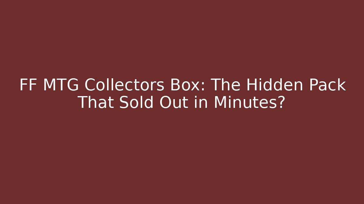 FF MTG Collectors Box: The Hidden Pack That Sold Out in Minutes?