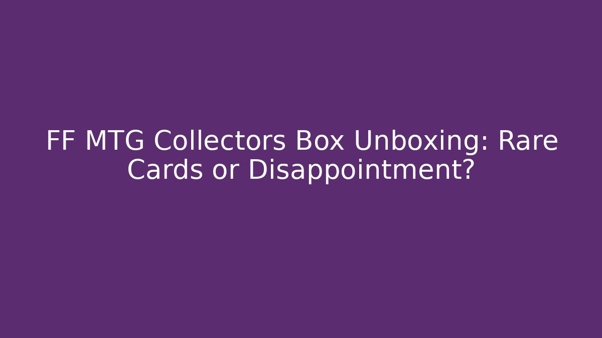 FF MTG Collectors Box Unboxing: Rare Cards or Disappointment?