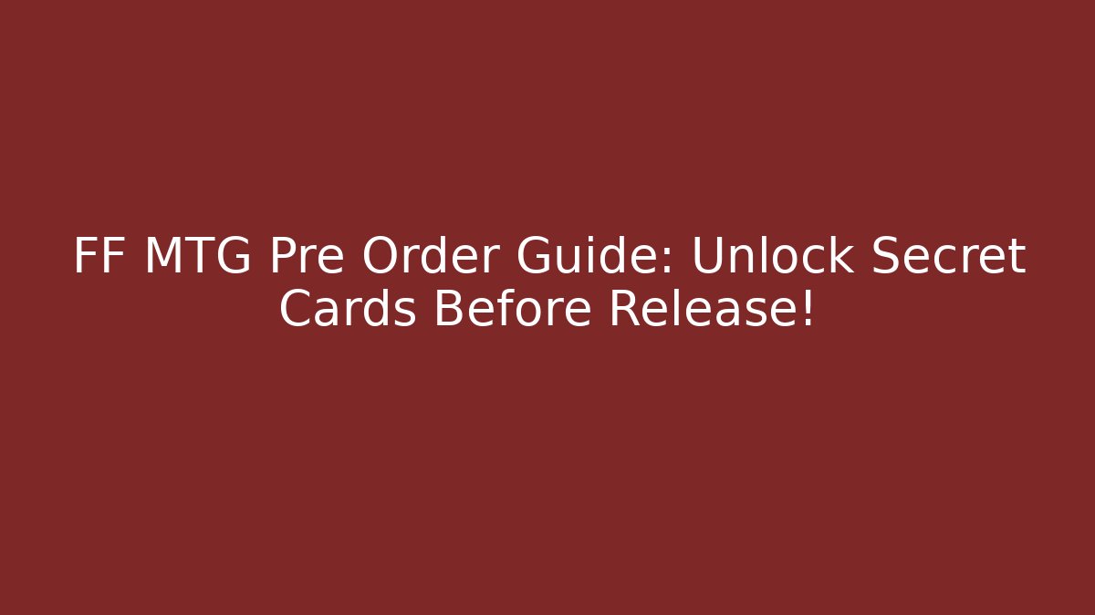 FF MTG Pre Order Guide: Unlock Secret Cards Before Release! - Critter Realm