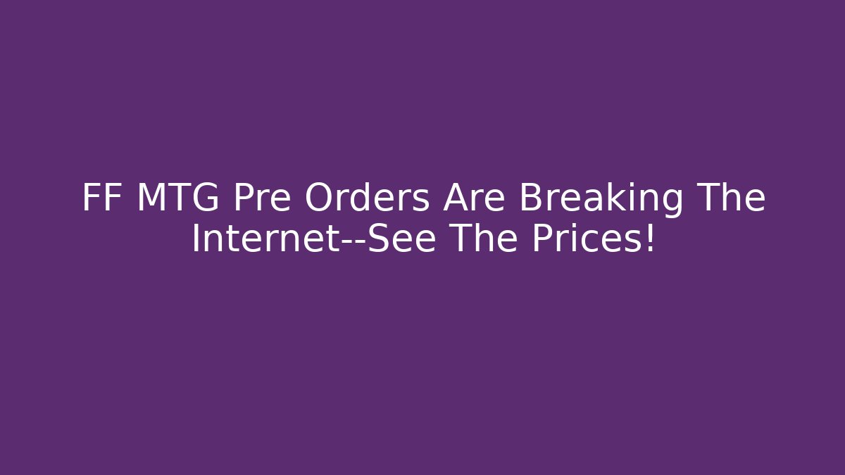 FF MTG Pre Orders Are Breaking The Internet—See The Prices!