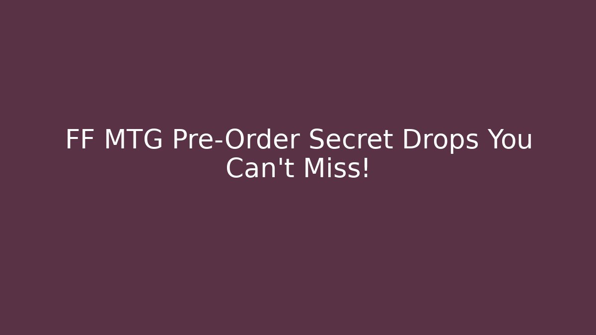 FF MTG Pre-Order Secret Drops You Can't Miss!