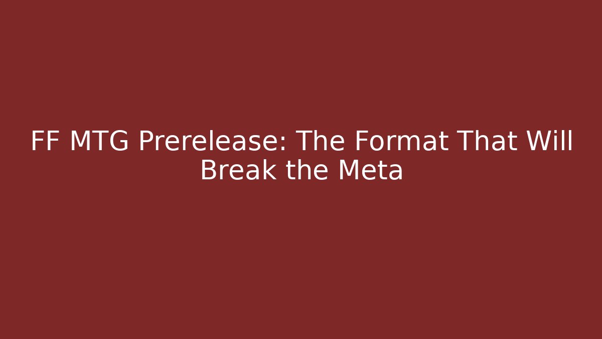 FF MTG Prerelease: The Format That Will Break the Meta