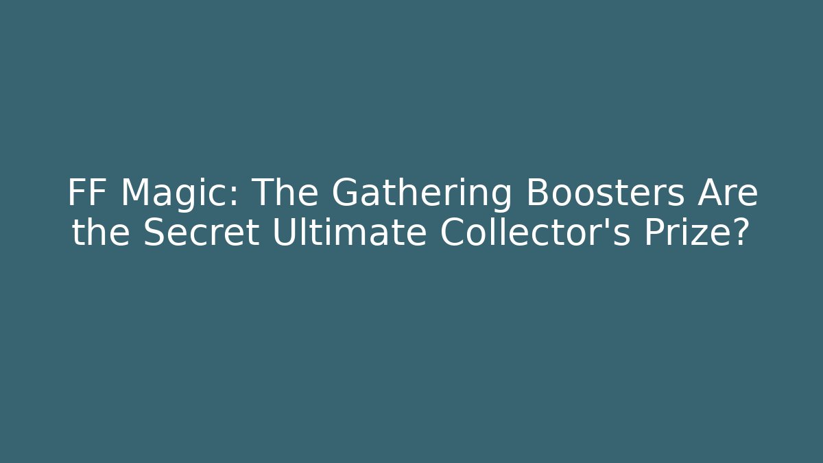 FF Magic: The Gathering Boosters Are the Secret Ultimate Collector’s Prize?
