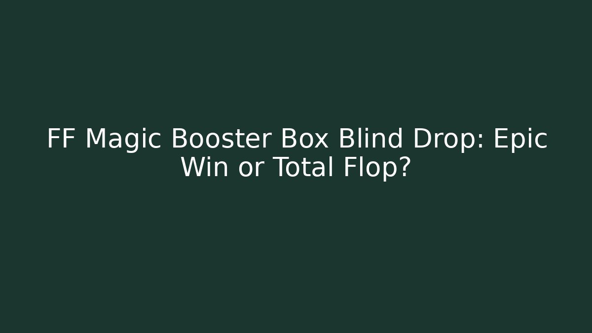 FF Magic Booster Box Blind Drop: Epic Win or Total Flop?