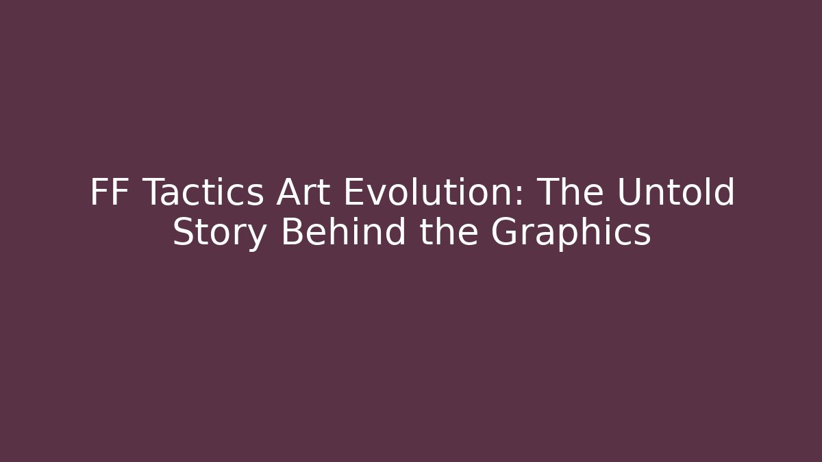 FF Tactics Art Evolution: The Untold Story Behind the Graphics