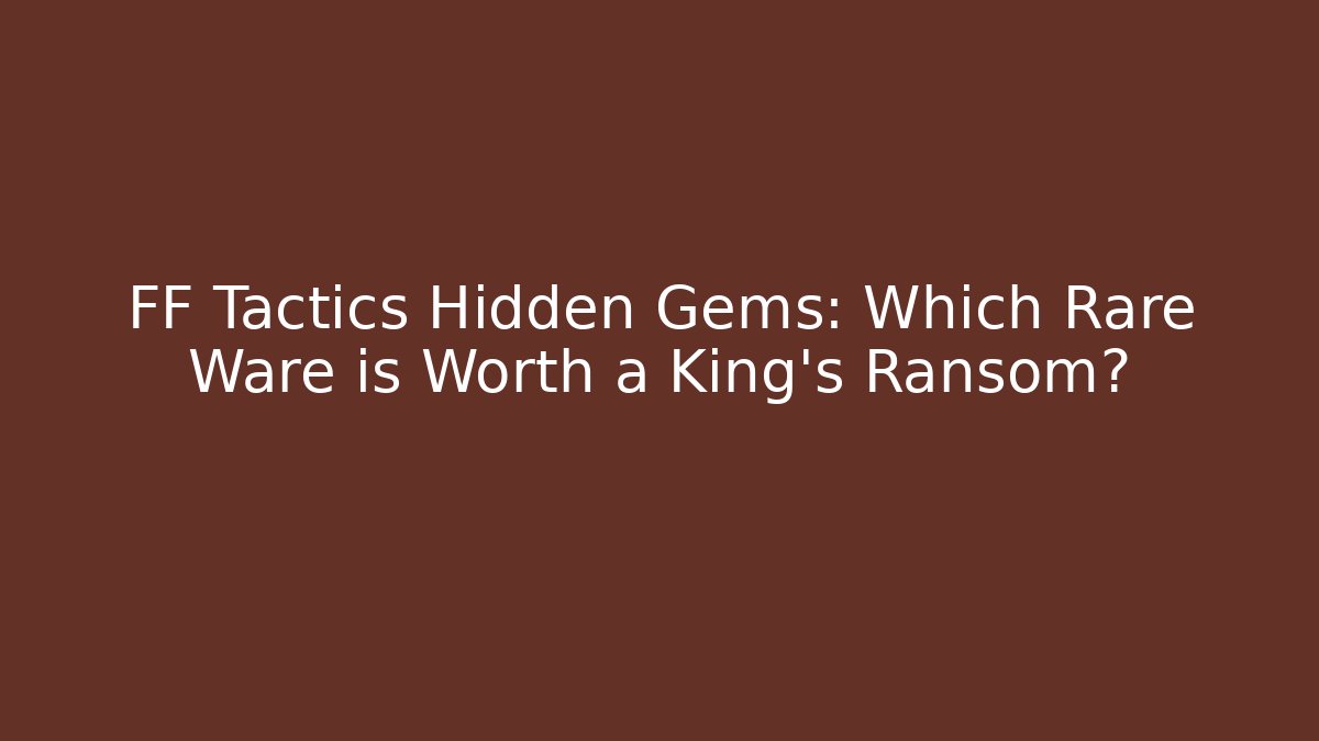FF Tactics Hidden Gems: Which Rare Ware is Worth a King's Ransom?