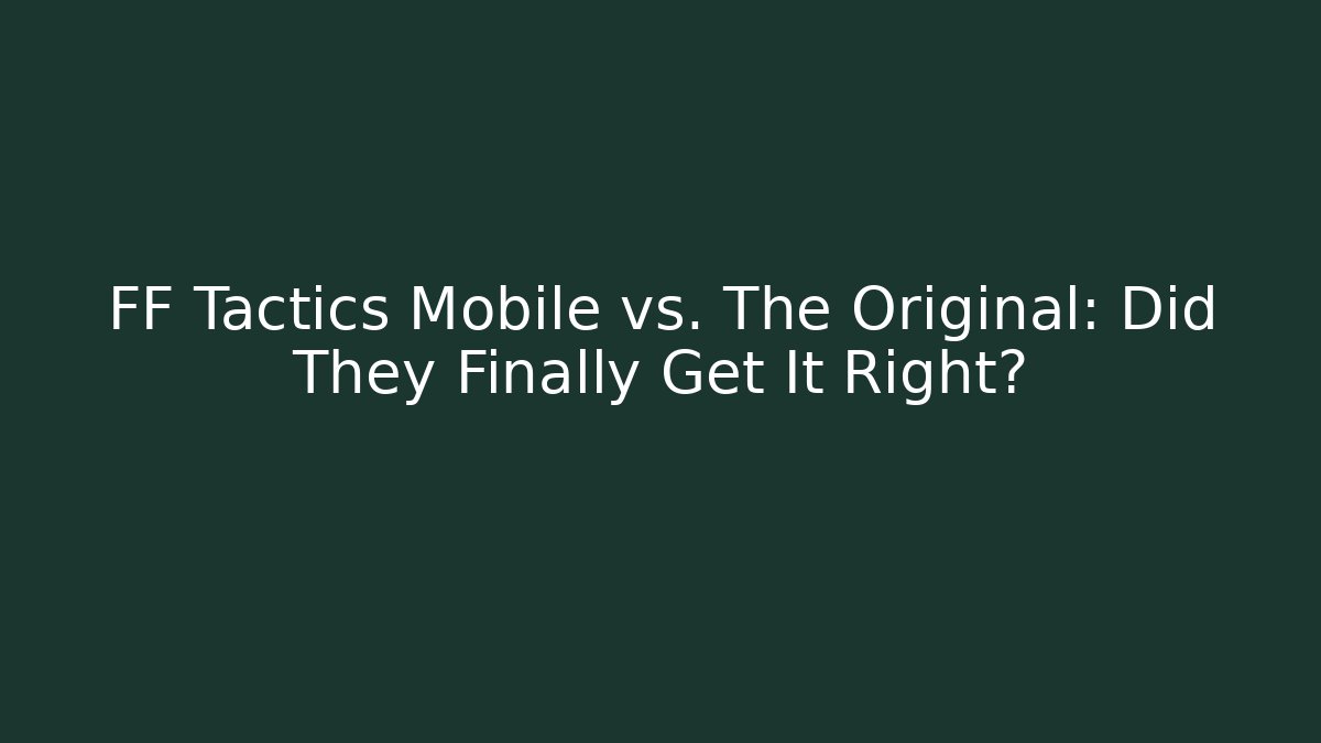 FF Tactics Mobile vs. The Original: Did They Finally Get It Right?