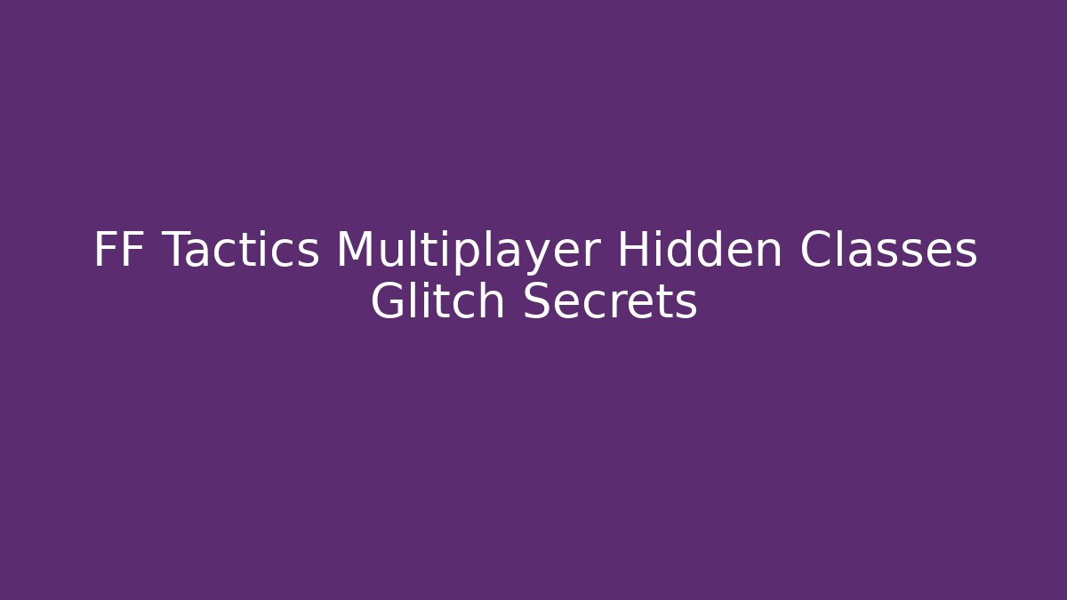 FF Tactics Multiplayer Hidden Classes Glitch Secrets