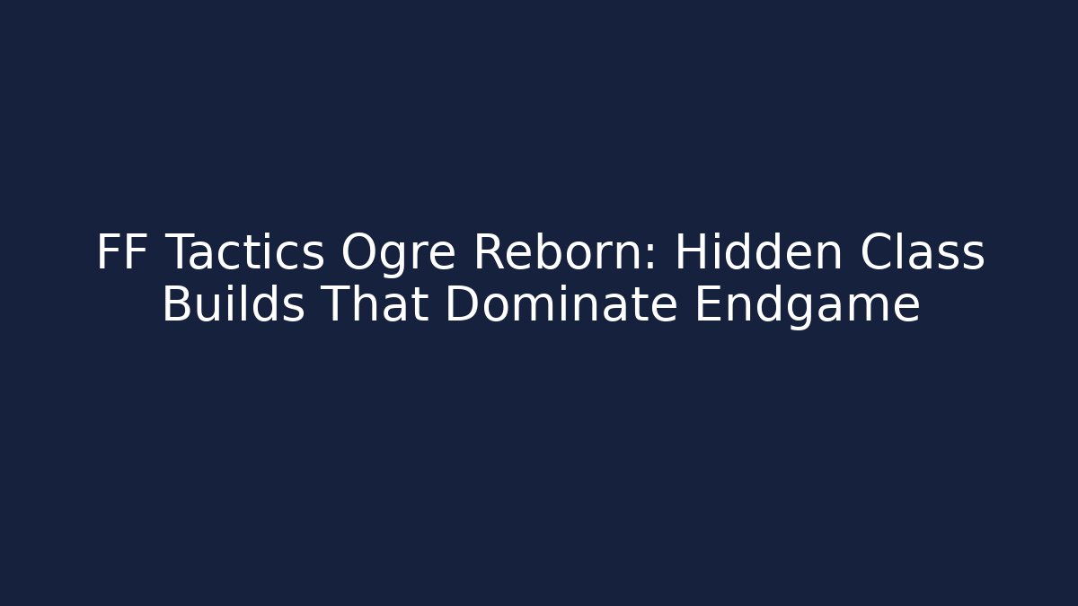 FF Tactics Ogre Reborn: Hidden Class Builds That Dominate Endgame