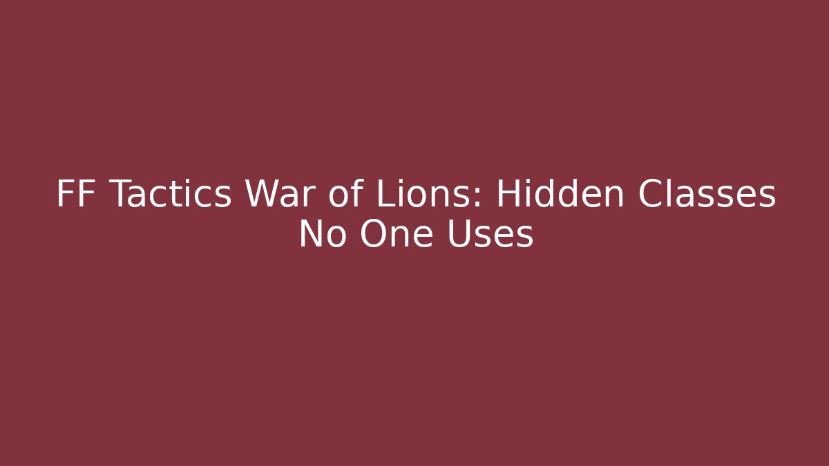 FF Tactics War of Lions: Hidden Classes No One Uses