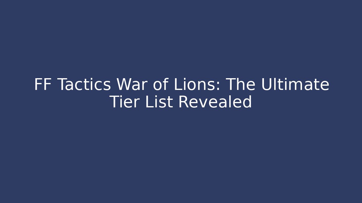 FF Tactics War of Lions: The Ultimate Tier List Revealed
