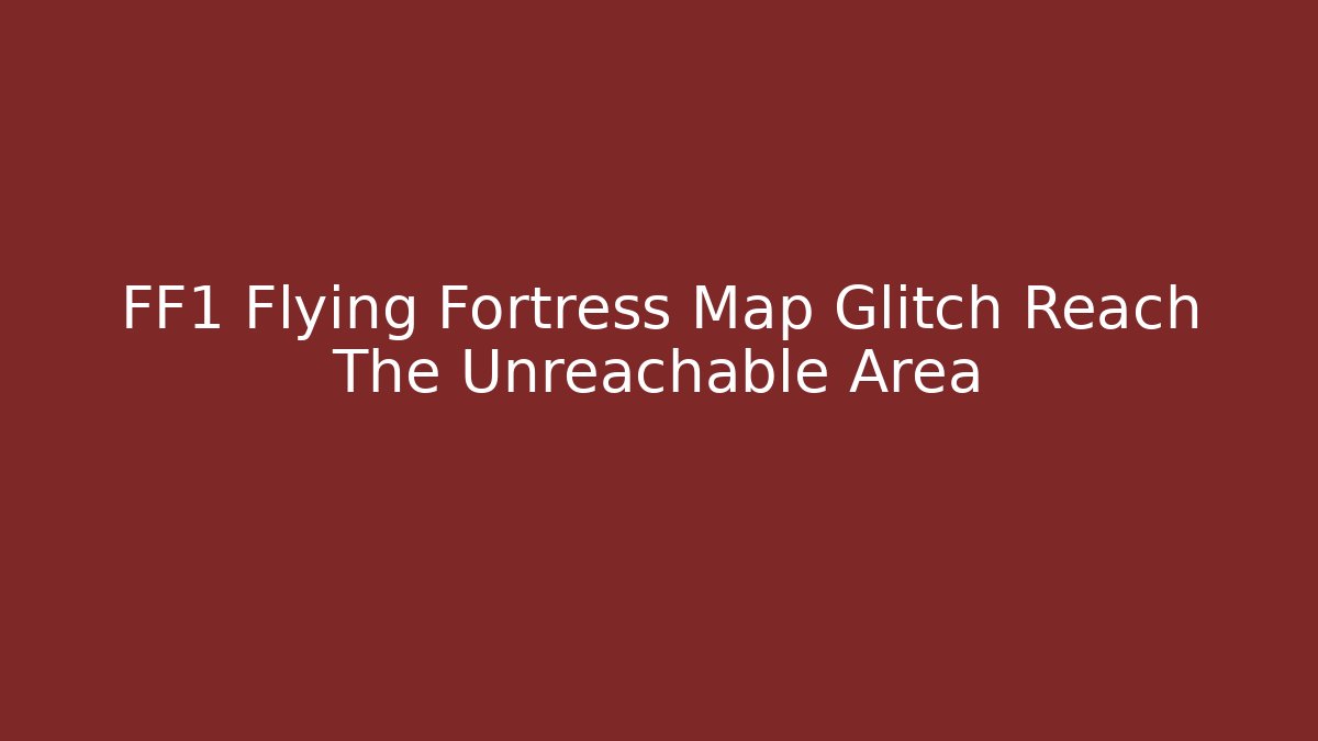 FF1 Flying Fortress Map Glitch Reach The Unreachable Area