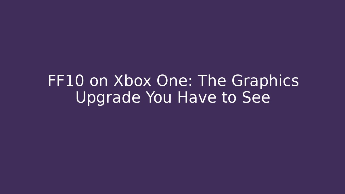 FF10 on Xbox One: The Graphics Upgrade You Have to See