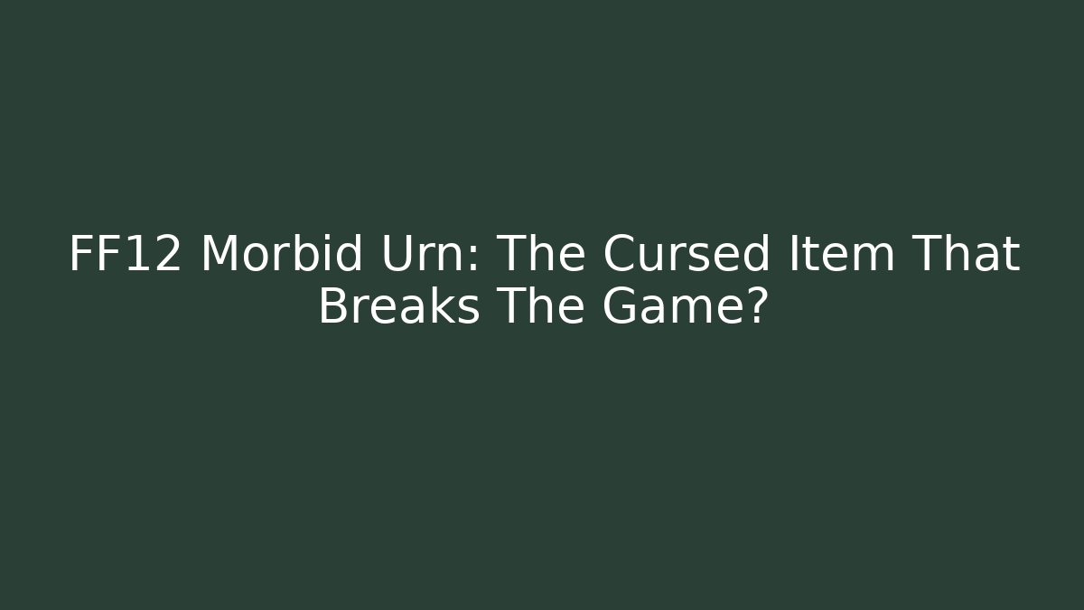 FF12 Morbid Urn: The Cursed Item That Breaks The Game?
